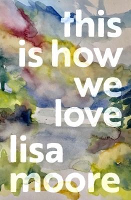 Lisa Moore: This Is How We Love (2022, House of Anansi Press)