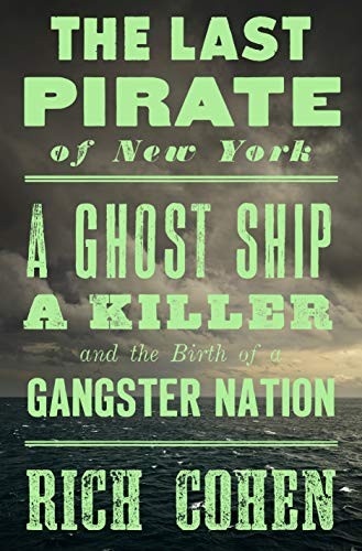 Rich Cohen: The Last Pirate of New York: A Ghost Ship, a Killer, and the Birth of a Gangster Nation (2019, Spiegel & Grau)