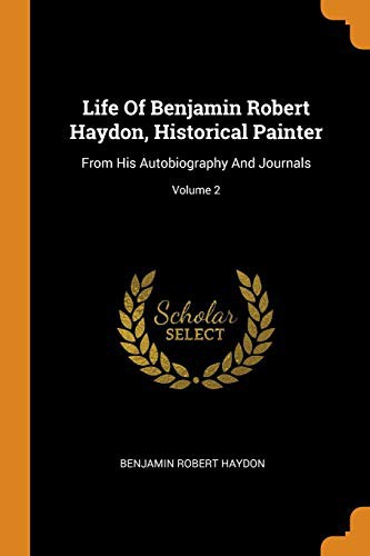 Benjamin Robert Haydon: Life Of Benjamin Robert Haydon, Historical Painter (Paperback, Franklin Classics)