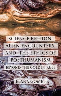 Elana Gomel: Science Fiction Alien Encounters And The Ethics Of Posthumanism Beyond The Golden Rule (2014, Palgrave Macmillan)