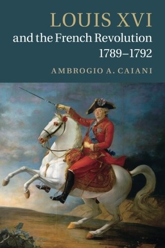 Ambrogio A. Caiani: Louis XVI and the French Revolution, 1789-1792 (Paperback, 2017, Cambridge University Press)