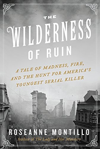 Roseanne Montillo: The Wilderness of Ruin: A Tale of Madness, Fire, and the Hunt for America's Youngest Serial Killer (2015, William Morrow)