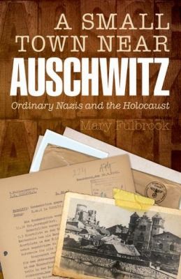 Mary Fulbrook: A Small Town Near Auschwitz Ordinary Nazis And The Holocaust (2012, Oxford University Press, USA, Oxford University Press)