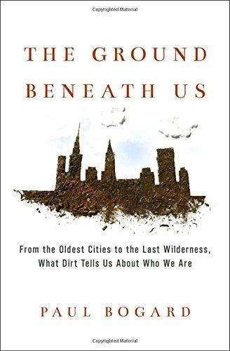 Paul Bogard, Paul Bogard: The Ground Beneath Us: From the Oldest Cities to the Last Wilderness, What Dirt Tells Us About Who We Are (2017)