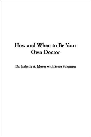 Isabelle A. Moser: How and When to Be Your Own Doctor (2002, IndyPublish.com)