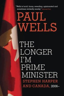 Paul Wells: The Longer Im Prime Minister Stephen Harper And Canada 2006 (2013, Random House Canada)