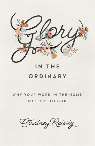 Courtney Reissig: Glory in the Ordinary (Paperback, 2017, Crossway)