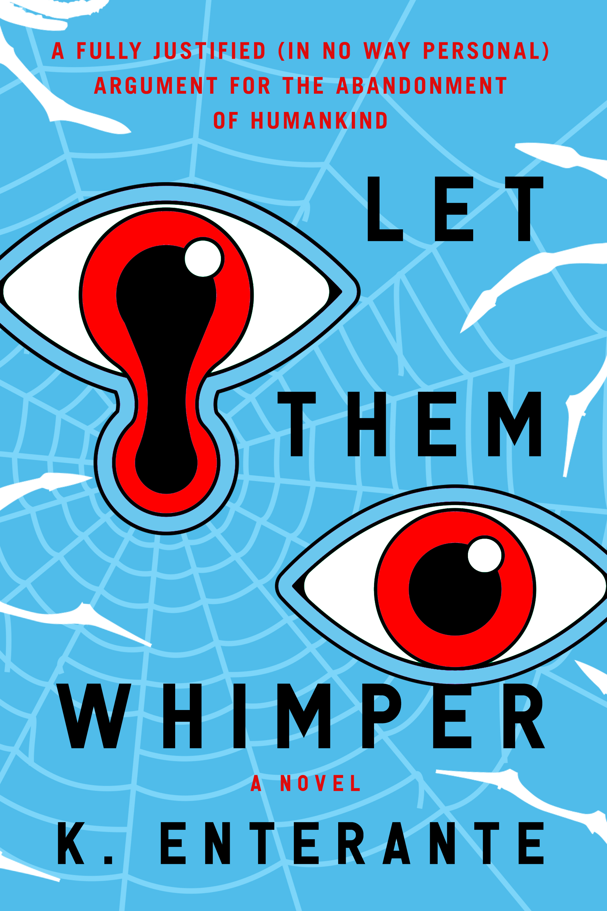 K. Enterante: Let Them Whimper: A Fully Justified (In No Way Personal) Argument for the Abandonment of Humankind: A Novel