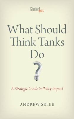 Andrew Selee: What Should Think Tanks Do A Strategic Guide To Policy Impact (2013, Stanford University Press)