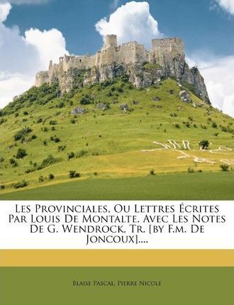 Blaise Pascal: Les Provinciales, Ou Lettres Ecrites Par Louis de Montalte. Avec Les Notes de G. Wendrock, Tr. [By F.M. de Joncoux].... (2012)