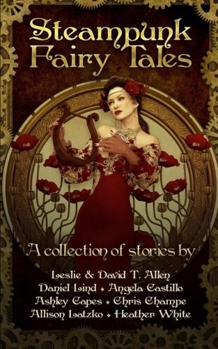 Daniel Lind, Leslie & David T. Allen, Angela Castillo, Ashley Capes, Chris Champe, Allison Latzco, Heather White: Steampunk Fairy Tales (Paperback, 2016, CreateSpace Independent Publishing Platform)