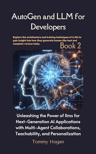 Tommy Hogan: AutoGen and LLM for Developers: Unleashing the Power of llms for Next-Generation AI Applications with Multi-Agent Collaborations, Teachability, and Personalization (EBook, 2023)
