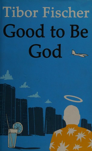 Tibor Fischer: Good to be God (2008, Alma)