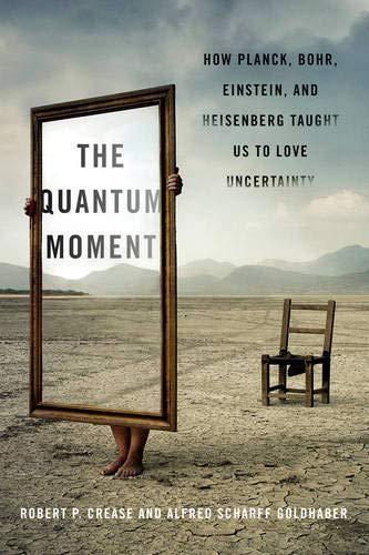 Robert P. Crease: The Quantum Moment: How Planck, Bohr, Einstein, and Heisenberg Taught Us to Love Uncertainty (2014)