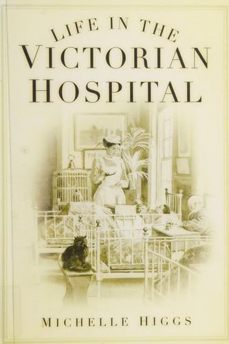 Michelle Higgs: Life in the Victorian hospital (2009, History Press)