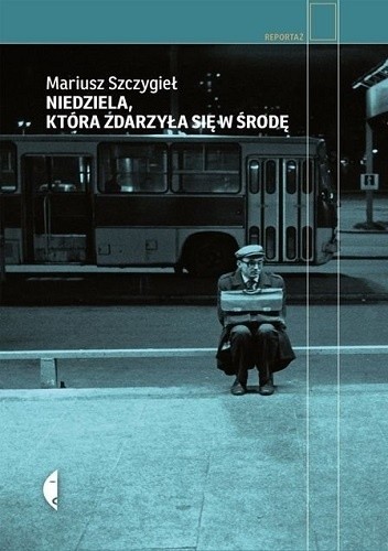 Mariusz Szczygieł: Niedziela ktora zdarzyła sie w środę (Polish language, 2017, Wydawnictwo Czarne)