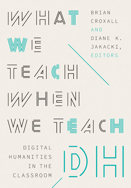 Brian Croxall, Diane K. Jakacki: What We Teach When We Teach DH (2023, University of Minnesota Press)