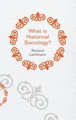 Richard Lachmann: What Is Historical Sociology (2013, Polity Press)