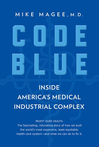 Mike Magee: Code Blue: Inside America's Medical Industrial Complex (2019, Atlantic Monthly Press)
