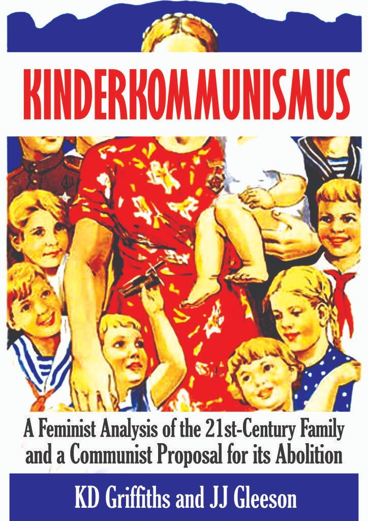 KD Griffiths, J.J. Gleeson: Kinderkommunismus: A Feminist Analysis of the 21st-Century Family and a Communist Proposal for Its Abolition