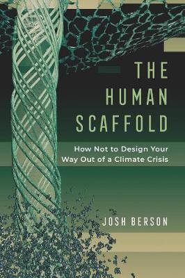 Josh Berson: The Human Scaffold : How Not to Design Your Way Out of a Climate Crisis (2021, University of California Press)