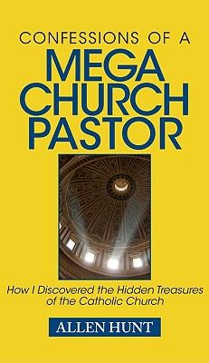 Allen R. Hunt: Confessions Of A Mega Church Pastor How I Discovered The Hidden Treasures Of The Catholic Church (2010, Beacon Publishing (OH), Beacon Publishing)
