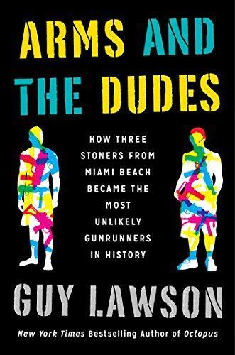 Guy Lawson: Arms and the Dudes: How Three Stoners from Miami Beach Became the Most Unlikely Gunrunners in History