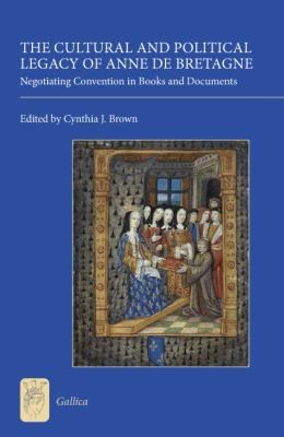 Cynthia J. Brown: The Cultural And Political Legacy Of Anne De Bretagne Negotiating Convention In Books And Documents (2010, D.S. Brewer)