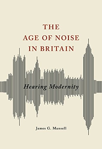 James G Mansell: The Age of Noise in Britain (Hardcover, 2016, University of Illinois Press)
