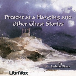 Ambrose Bierce: Present at a Hanging and Other Ghost Stories (2006, LibriVox)