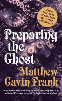 Matthew Gavin Frank: Preparing The Ghost An Essay Concerning The Giant Squid And Its First Photographer (2014, WW Norton & Co)