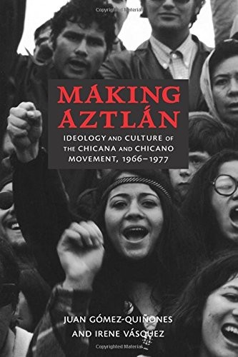 Juan Gómez-Quiñones, Irene Vásquez: Making Aztlán: Ideology and Culture of the Chicana and Chicano Movement, 1966-1977 (Contextos Series) (University of New Mexico Press)