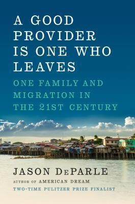 Jason DeParle: A Good Provider Is One Who Leaves: One Family and Migration in the 21st Century (2019, Viking)
