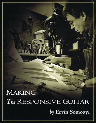 Ervin Somogyi: Making The Responsive Guitar The Techniques The Tools And The Procedures (2010, Luthiers Press)