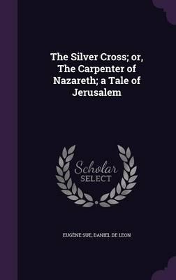Eugène Sue, Daniel De Leon: The Silver Cross; Or, the Carpenter of Nazareth; A Tale of Jerusalem (2016)