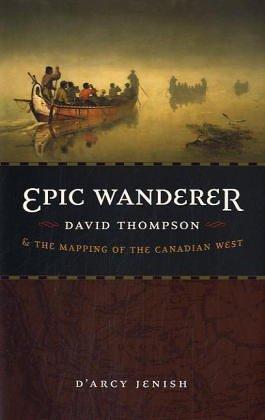 D'arcy Jenish: Epic Wanderer: David Thompson and the Mapping of the Canadian West (2004, University of Nebraska Press)