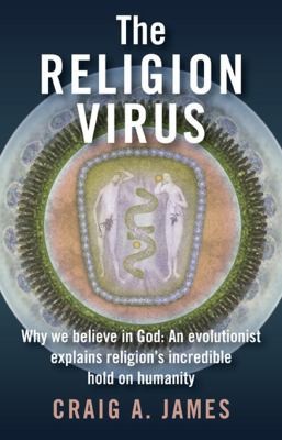 Craig A. James: The Religion Virus Why You Believe In God An Evolutionist Explains Religions Tenacious Hold On Humanity (2010, O Books)
