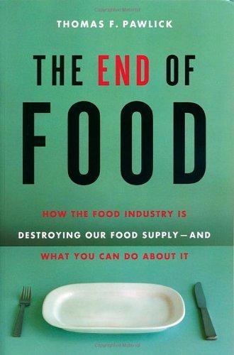 Thomas F. Pawlick: The End of Food: How the Food Industry Is Destroying Our Food Supply--And What You Can Do about It (2006)