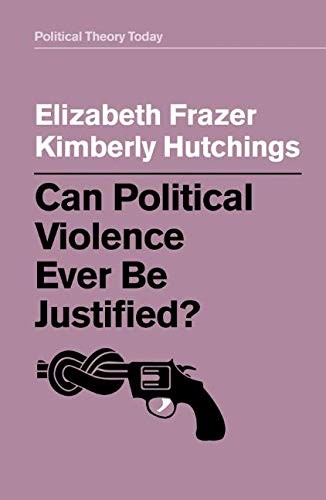 Elizabeth Frazer, Kimberly Hutchings: Can Political Violence Ever Be Justified? (2019, Polity)