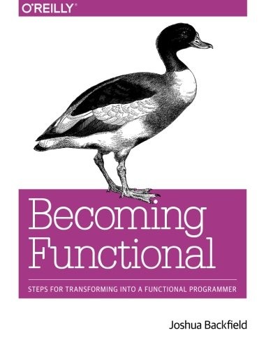 Joshua Backfield: Becoming Functional: Steps for Transforming Into a Functional Programmer (2014, O'Reilly Media)