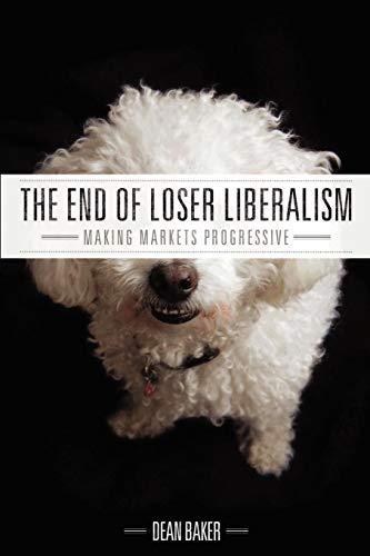Dean Baker: The End of Loser Liberalism: Making Markets Progressive (2011)