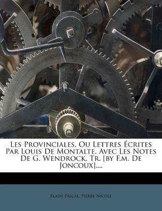 Blaise Pascal: Les Provinciales, Ou Lettres Crites Par Louis de Montalte. Avec Les Notes de G. Wendrock, Tr. [By F.M. de Joncoux].... (2011)