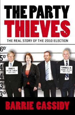 Barrie Cassidy: The Party Thieves The Real Story Of The 2010 Election (2011, Melbourne University)