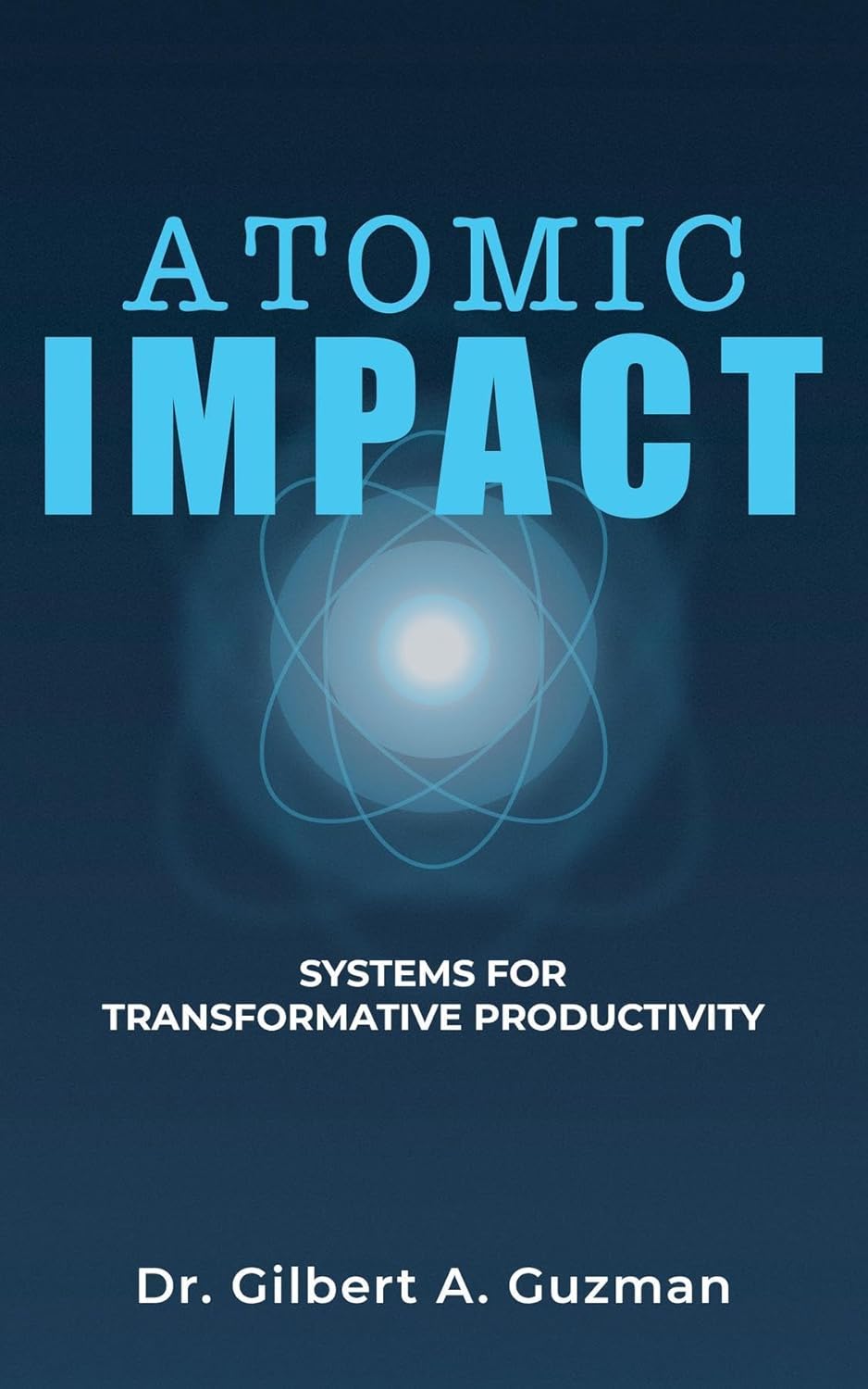 Dr. Gilbert A. Guzman: Atomic Impact: Systems for Transformative Productivity (A6 Publishing)