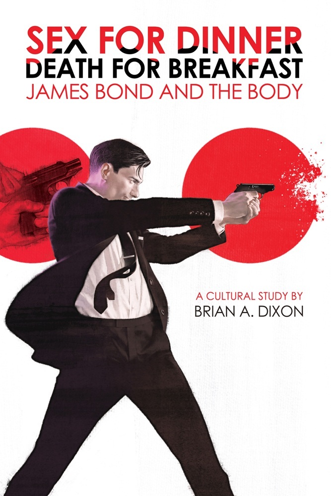 Brian A. Dixon: Sex for Dinner, Death for Breakfast: James Bond and the Body (Fourth Horseman Press)