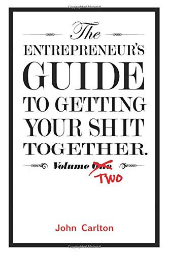 John Carlton: The Entrepreneur's Guide To Getting Your Shit Together Volume Two (Paperback, 2019, Independently published)