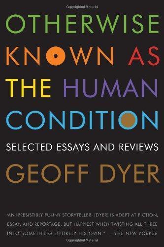 Geoff Dyer: Otherwise Known as the Human Condition: Selected Essays and Reviews, 1989-2010 (2011)