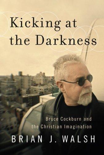 Brian J. Walsh: Kicking at the Darkness: Bruce Cockburn and the Christian Imagination (2011)