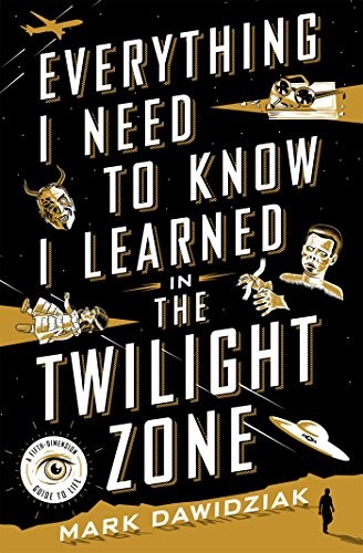 Mark Dawidziak: Everything I Need to Know I Learned in the Twilight Zone (Hardcover, 2017, Thomas Dunne Books)