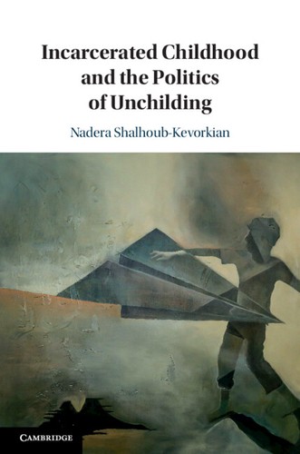 Nadera Shalhoub-Kevorkian: Incarcerated Childhood and the Politics of Unchilding (2019, Cambridge University Press)